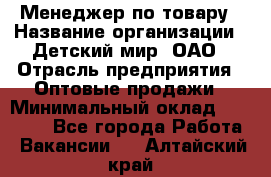 Менеджер по товару › Название организации ­ Детский мир, ОАО › Отрасль предприятия ­ Оптовые продажи › Минимальный оклад ­ 25 000 - Все города Работа » Вакансии   . Алтайский край